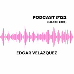 Dj Edgar Velázquez - Podcast Episode #122 (March 2024)