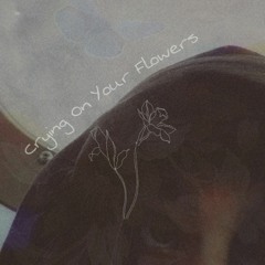 Crying On Your Flowers
