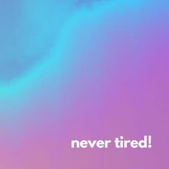 never tired!