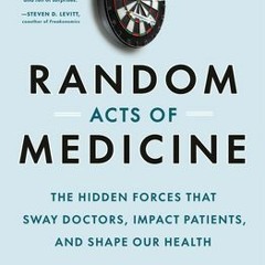 (Download PDF) Random Acts of Medicine: The Hidden Forces That Sway Doctors, Impact Patients, and Sh