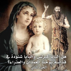 هل البابا كيرلس والبابا شنودة في قداسة يوحنا المعمدان والعذراء ... الجزء الثاني