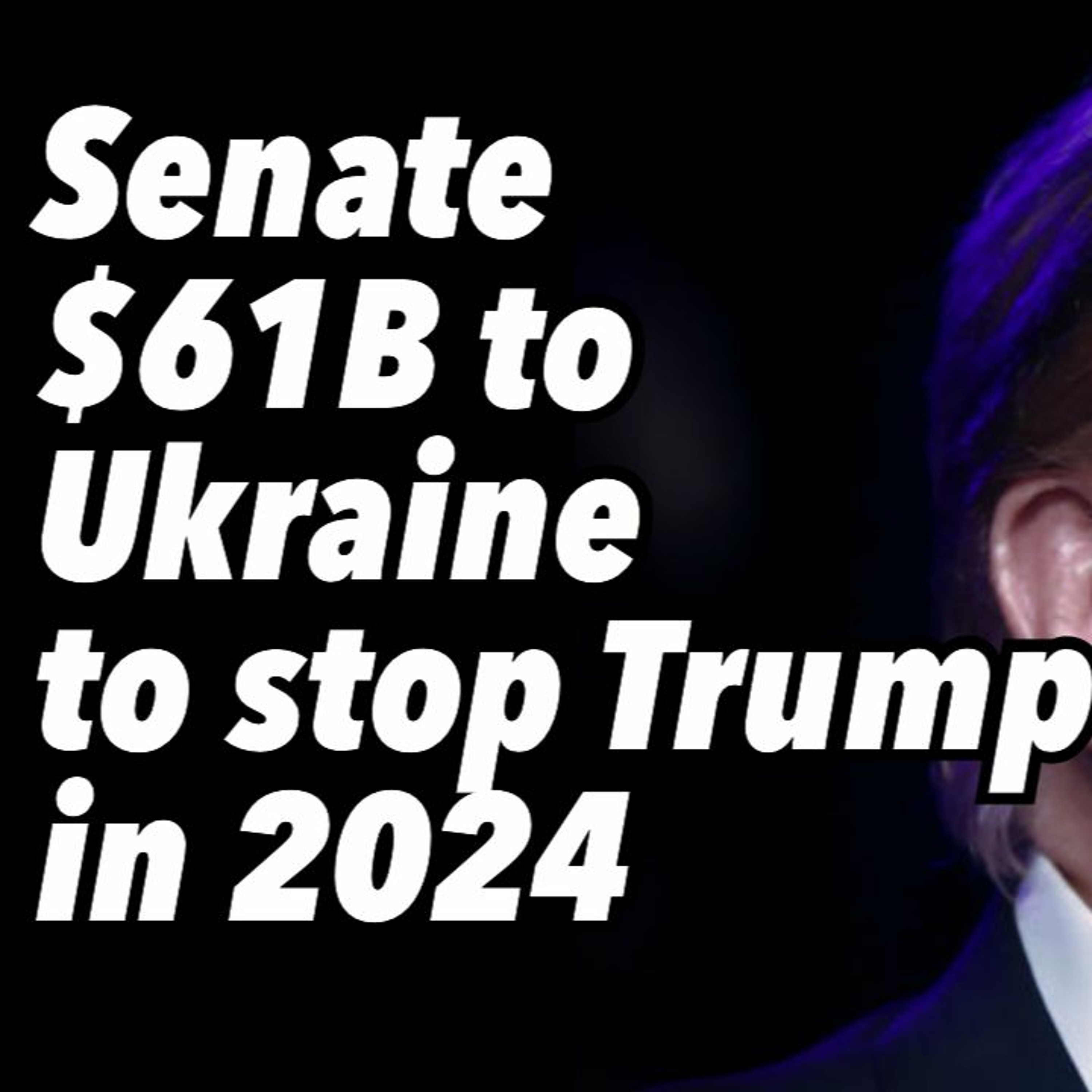 Senate $61B to Ukraine to stop Trump in 2024