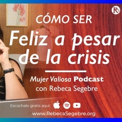 Cómo Ser Feliz Y Positiva A Pesar De La Crisis - Mujer Valiosa Podcast con Rebeca Segebre
