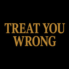treat you wrong