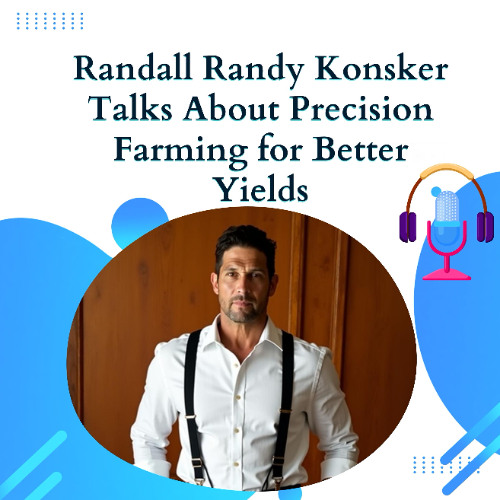 Randall Randy Konsker Talks About Precision Farming for Better Yields