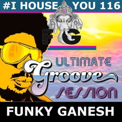 FUNKY GANESH - #IHOUSE YOU! 116 The ULTIMATE GROOVE SESSION