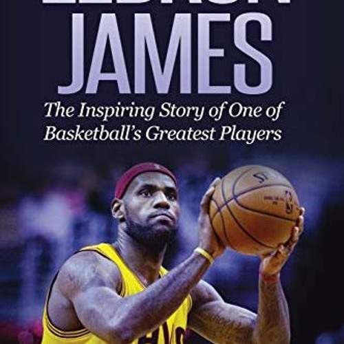 Stream Read pdf LeBron James The Inspiring Story of One of Basketball
