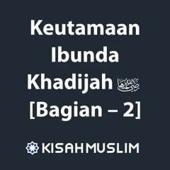 Kisah Muslim: Keutamaan Ibunda Khadijah radhiyallahu anha Bagian 2