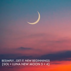 BeSimply...Get It. New Beginnings.{Sol + Luna New Moon 5 +4}