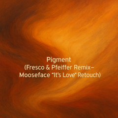 Pigment (Fresco & Pfeiffer Remix – Mooseface It’s Love Retouch)