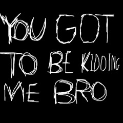 YOU GOT TO BE KIDDING ME BRO