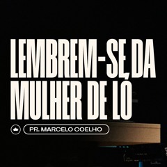 Lembrem-Se Da Mulher De Ló | Pr. Marcelo Coelho