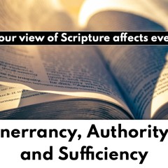 Inerrancy, Authority, and Sufficiency: How Our View of Scripture Impacts Everything
