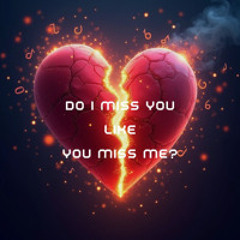 Do I Miss You Like You Miss Me?