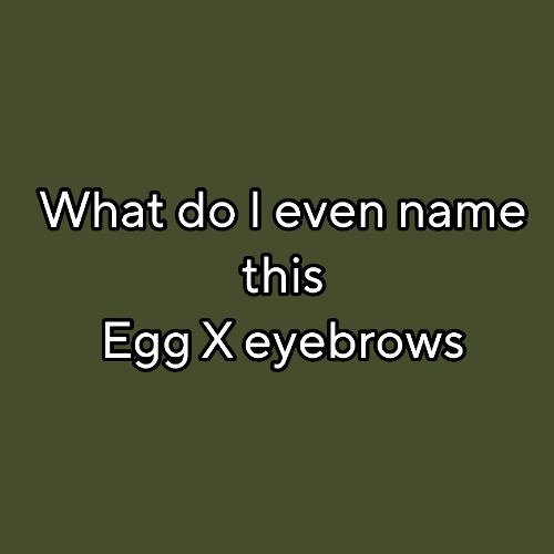 what do i even name this (egg X eyebrows)