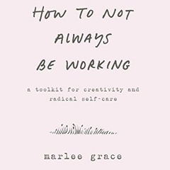 ✔️ Read How to Not Always Be Working: A Toolkit for Creativity and Radical Self-Care by  Marlee