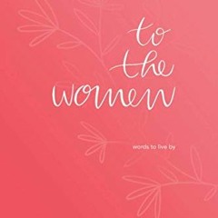 Access [PDF EBOOK EPUB KINDLE] To The Women: words to live by by  Donna Ashworth 📭