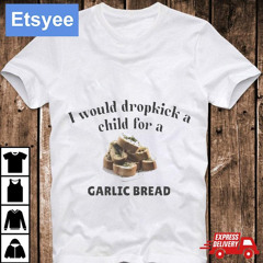 I Would Dropkick A Child For A Garlic Bread Shirt