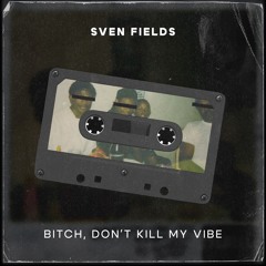 Sven Fields - Bitch, Don't Kill My Vibe [FREE DOWNLOAD]