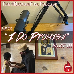 "I Do Promise" (Part III) - Become Fire Podcast Ep #73