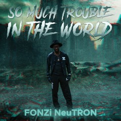FONZi NeuTRON - So Much Trouble In The World