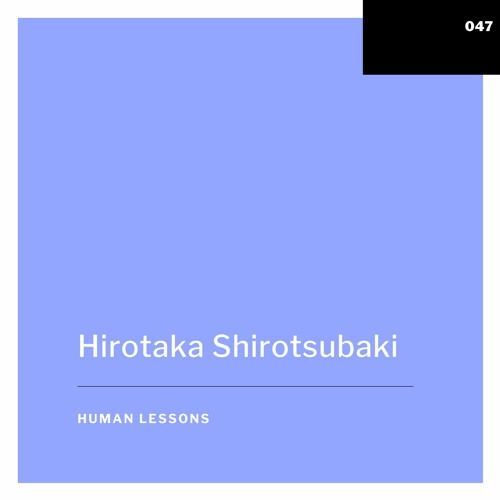 Human Lessons #047 - Hirotaka Shirotsubaki