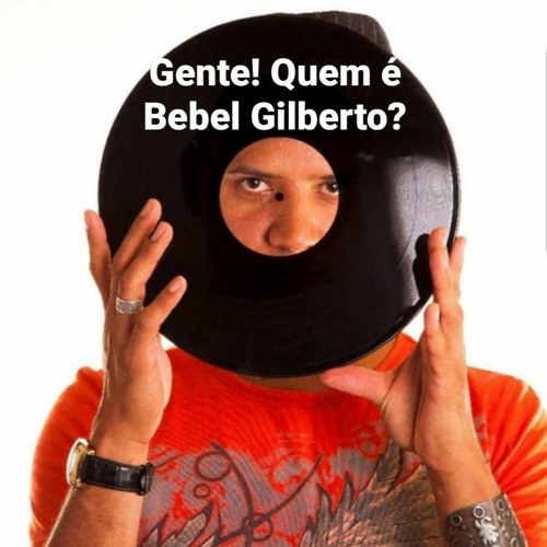 Gente! Quem é Bebel Gilberto?