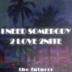 I NEED SOMEBODY 2 LOVE 2NITE