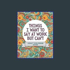 Read Ebook ✨ Things I Want To Say At Work But Can't: Adult Coloring Book: Stress Relievers For Adu