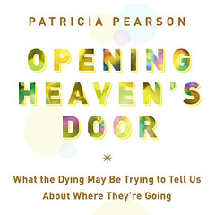 ACCESS PDF 📝 Opening Heaven's Door: What the Dying May Be Trying to Tell Us About Wh