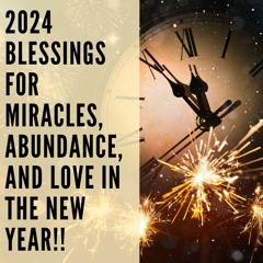 104 // 2024 Blessings for Miracles, Abundance, and Love in the New Year!!