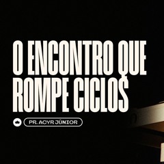 O Encontro Que Rompe Ciclos | Pr. Acyr Júnior