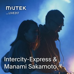 MUTEKLIVE317 - Intercity-Express & Manami Sakamoto