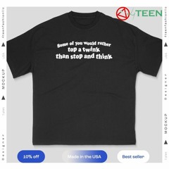 Some of you would rather top a twink than stop and think shirt
