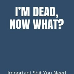 [READ DOWNLOAD] I?M DEAD, NOW WHAT?: Important Shit You Need to Know & Do When I Die (Est