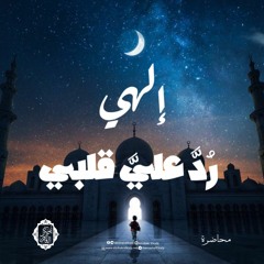 إلهي.. رُد عليَّ قلبي|محاضرة|د. أبوبكر القاضي