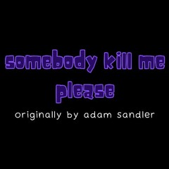 somebody kill me please