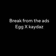 break from the ads (egg X kaydaz)