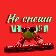 Не спеши (Valerii Maslov)
