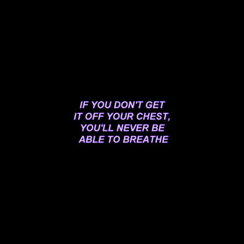 if you don't get it off your chest, you'll never be able to breathe