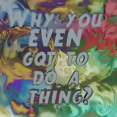 Why You Even Got to Do a Thing?
