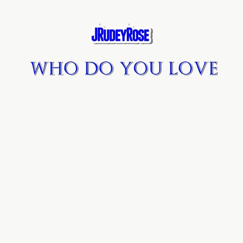 JRudeyRose - WHO DO YOU LOVE
