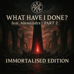 What Have I Done? (feat. Alessxndrx) — IMMORTALISED EDITION