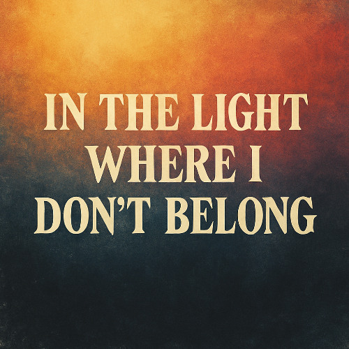 IN THE LIGHT WHERE I DON’T BELONG