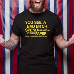 You See A Bad Bitch Spend Dat Mutha Fuckin Paper Nigga I Shouldn’t Have To Ask T-Shirt