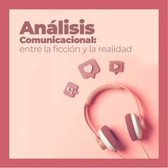 Análisis Comunicacional: entre la ficción y la realidad