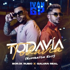 Borja Rubio, Galvan Real - Todavía (Iván GP Rumbaton Edit)