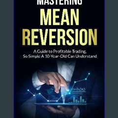 Read PDF 🌟 Mastering Mean Reversion: A Guide to Profitable Trading, So Simple A 10-Year-Old Can Un