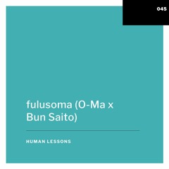 Human Lessons #045 - fulusoma (O-Ma x Bun Saito)