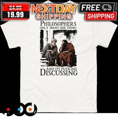 Philosophers Only Want One Thing And Its Fucking Discussing 2024 Shirt